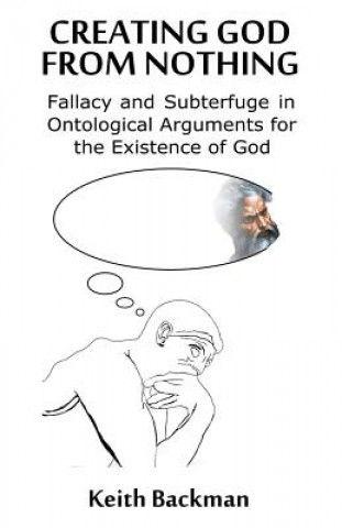 Kniha Creating God from Nothing: Fallacy and Subterfuge in Ontological Arguments for the Existence of God Keith Backman