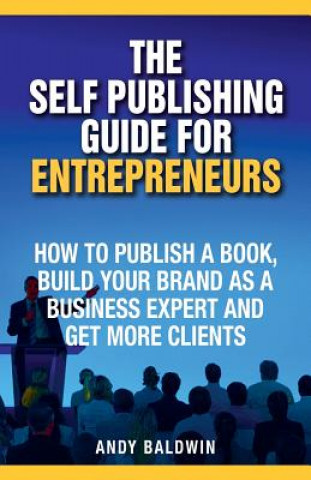 Knjiga The Self Publishing Guide for Entrepreneurs: How to Self Publish a Book, Build Your Brand as a Business Expert, and Get More Clients Andy Baldwin