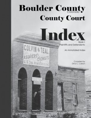 Könyv Boulder County, Colorado County Court Index Book I, Plaintiffs and Defendants: An Annotated Index Dina C. Carson