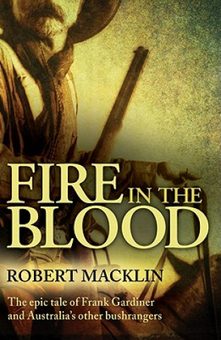 Carte Fire in the Blood: The Epic Tale of Frank Gardiner and Australia's Other Bushrangers Robert Macklin