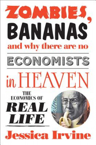 Kniha Zombies, Bananas and Why There Are No Economists in Heaven: The Economics of Real Life Jessica Irvine