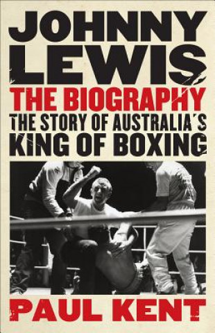 Kniha Johnny Lewis: The Biography: The Story of Australia's King of Boxing Paul Kent