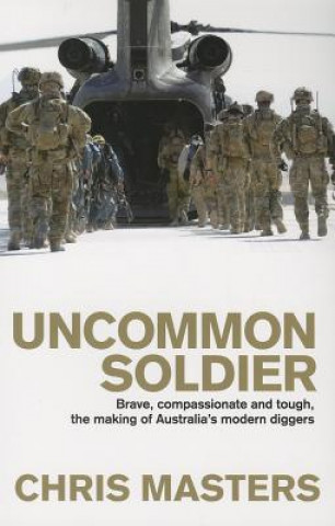 Carte Uncommon Soldier: Brave, Compassionate and Tough, the Making of Australia's Modern Diggers Chris Masters