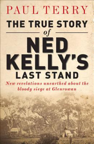 Kniha The True Story of Ned Kelly's Last Stand: New Revelations Unearthed about the Bloody Siege at Glenrowan Paul Terry