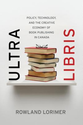 Książka Ultra Libris: Policy, Technology, and the Creative Economy of Book Publishing in Canada Rowland Lorimer