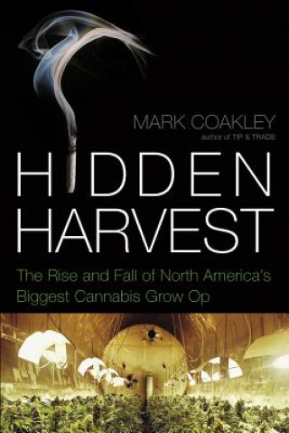 Kniha Hidden Harvest: The Rise and Fall of North America's Biggest Cannabis Grow Op Mark Coakley