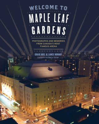 Book Welcome to Maple Leaf Gardens: Photographs and Memories from Canada's Most Famous Arena Lance Hornby