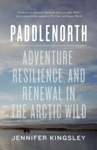 Kniha Paddlenorth: Adventure, Resilience, and Renewal in the Arctic Wild Jennifer Kingsley