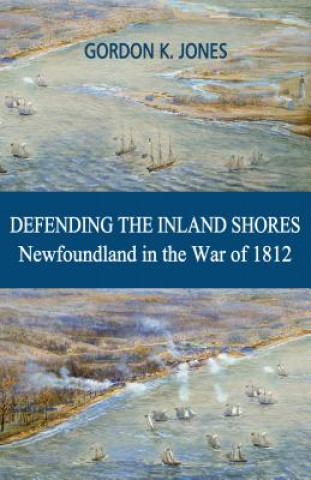 Kniha Defending the Inland Shores: Newfoundland in the War of 1812 Gordon Jones