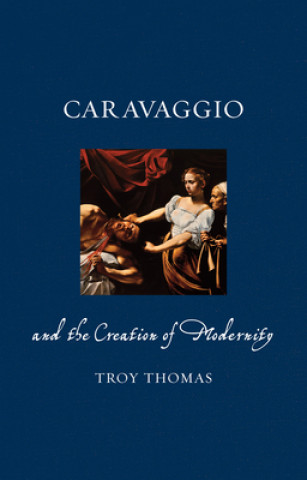 Knjiga Caravaggio and the Creation of Modernity Troy Thomas