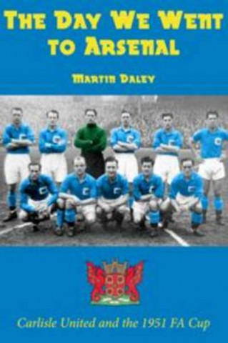 Carte Day We Went to Arsenal - Carlisle United and the 1951 FA Cup Martin Daley