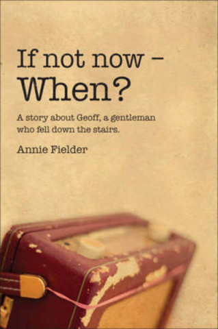 Kniha "If Not Now - When?" A Story About Geoff, a Gentleman Who Fell Down the Stairs. Annie Fielder