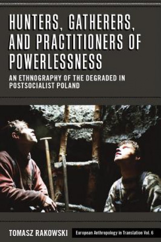 Kniha Hunters, Gatherers, and Practitioners of Powerlessness: An Ethnography of the Degraded in Postsocialist Poland Tomasz Rakowski