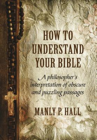 Kniha How to Understand Your Bible: A Philosopher's Interpretation of Obscure and Puzzling Passages Manly P. Hall