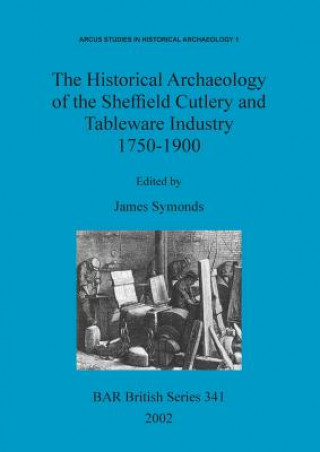 Kniha Historical Archaeology of the Sheffield Cutlery and Tableware Industry 1750-1900 James Symonds