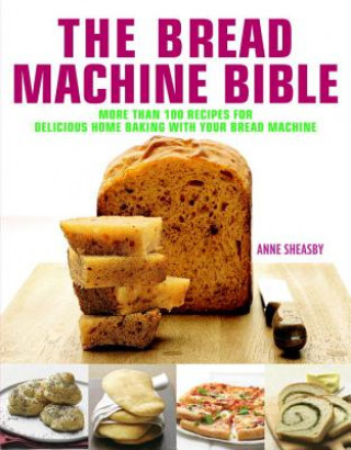 Kniha The Bread Machine Bible: More Than 100 Recipes for Delicious Home Baking with Your Bread Machine Anne Sheasby