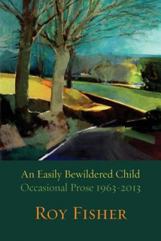 Kniha Easily Bewildered Child: Occasional Prose 1963-2013 Roy Fisher