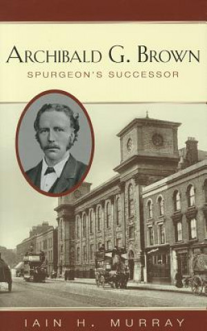 Kniha Archibald G. Brown: Spurgeon's Successor Iain H. Murray