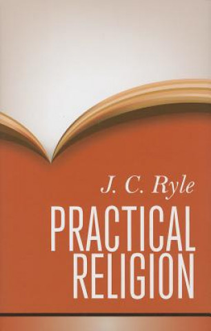 Kniha Practical Religion: Being Plain Papers on the Daily Duties, Experience, Dangers, and Privileges of Professing Christians John Charles Ryle