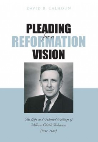 Livre Pleading for a Reformation Vision: The Life and Selected Writings of William Childs Robinson (1897-1982) David B. Calhoun