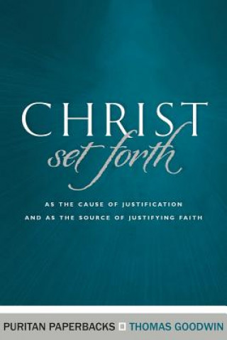 Kniha Christ Set Forth: As the Cause of Justification and as the Object of Justifying Faith Thomas Goodwin