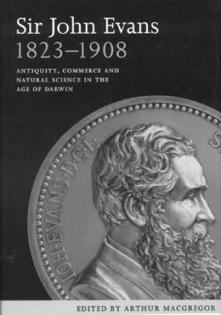 Kniha Sir John Evans 1823-1908: Antiquity, Commerce and Natural Science in the Age of Darwin Arthur MacGregor