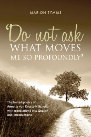 Kniha Do Not Ask What Moves Me So Profoundly: The Ballad Poetry of Annette Von Droste-Hulshoff, with Translations Into English and Introductions Marion Tymms