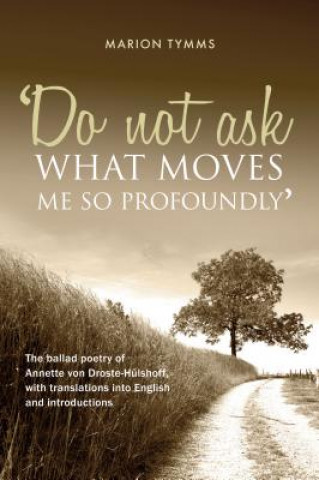 Książka Do Not Ask What Moves Me So Profoundly: The Ballad Poetry of Annette Von Droste-Hulshoff, with Translations Into English and Introductions Marion Tymms