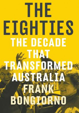 Kniha Eighties: The Decade That Transformed Australia Frank Bongiorno