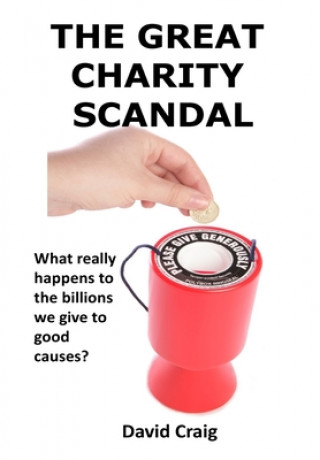 Carte The Great Charity Scandal: What Really Happens to the Billions We Give to Good Causes? MR David Craig
