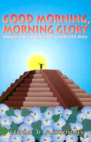 Kniha Good Morning, Morning Glory: When the Flower of Your Life Dies George Manjounes