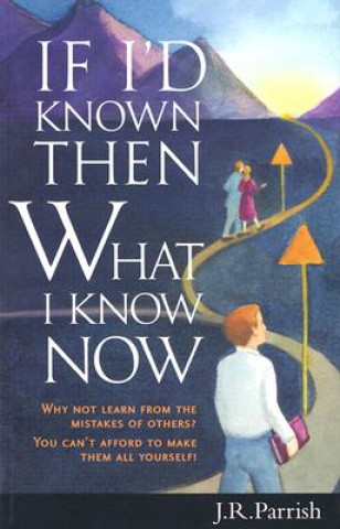 Kniha If I'd Known Then What I Know Now: Why Not Learn from the Mistakes of Others? You Can't Afford to Make Them All Yourself! J. R. Parrish