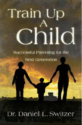 Carte Train Up a Child: Successful Parenting for the Next Generation Daniel L. Switzer