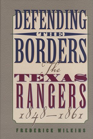 Könyv Defending the Borders: The Texas Rangers, 1848-1861 Frederick Wilkins