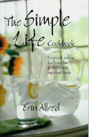 Carte The Simple Life Cookbook: Recipes & Notions That Leave Time for Life's More Important Things Erin Allred