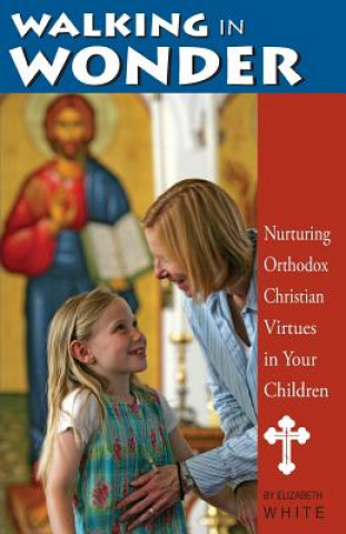 Könyv Walking in Wonder: Nurturing Orthodox Christian Virtues in Your Children Elizabeth White