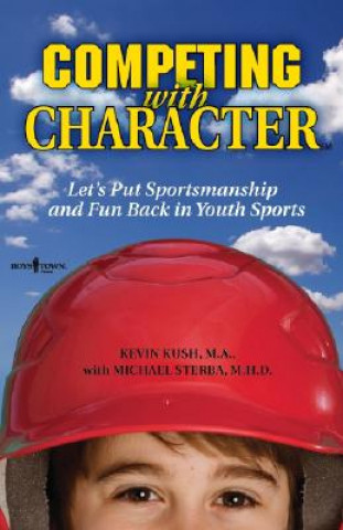 Könyv Competing with Character: Lets Put Sportsmanship and Fun Back in Youth Sports Kevin Kush