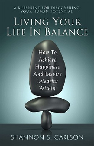 Книга Living Your Life in Balance: How to Achieve Happiness and Inspire Integrity Within Shannon S. Carlson