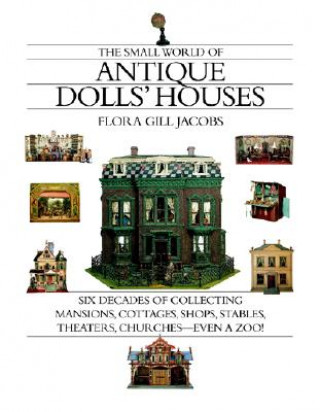 Kniha The Small World of Antique Dolls' Houses: Six Decades of Collecting Mansions, Cottages, Shops, Stables, Theaters, Churches--Even a Zoo! Flora Gill Jacobs