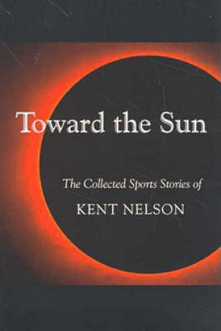 Könyv Toward the Sun: The Collected Sports Stories of Kent Nelson Kent Nelson