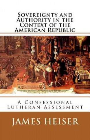 Könyv Sovereignty and Authority in the Context of the American Republic: A Confessional Lutheran Assessment James D. Heiser