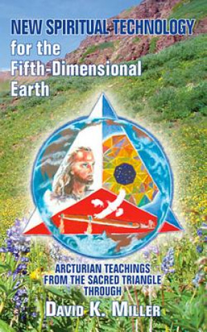 Knjiga New Spiritual Technology for the Fifth-Dimensional Earth: Arcturian Teachings from the Sacred Triangle David K. Miller