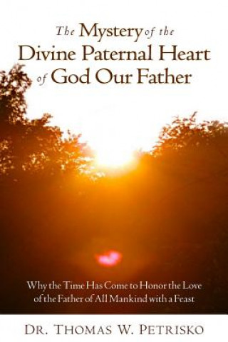 Carte The Mystery of the Divine Paternal Heart of God Our Father: Why the Time Has Come to Honor the Love of the Father of All Mankind Dr Thomas W. Petrisko