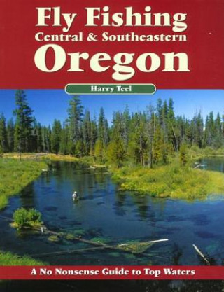 Kniha Fly Fishing Central & Southeastern Oregon: A No Nonsense Guide to Top Waters Harry Teel