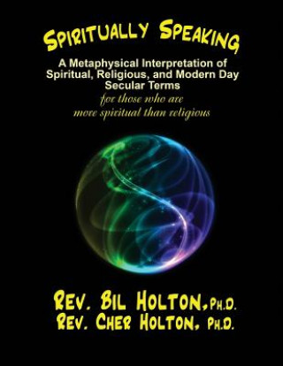 Книга Spiritually Speaking: A Metaphysical Interpretation of Spiritual, Religious, and Modern Day Secular Terms -- For Those Who Are More Spiritua Bil Holton
