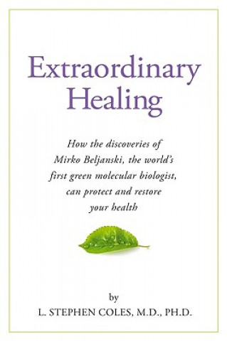 Knjiga Extraordinary Healing: How the Discoveries of Mirko Beljanski, the World's First Green Molecular Biologist, Can Protect and Restore Your Heal L. Stephen Coles