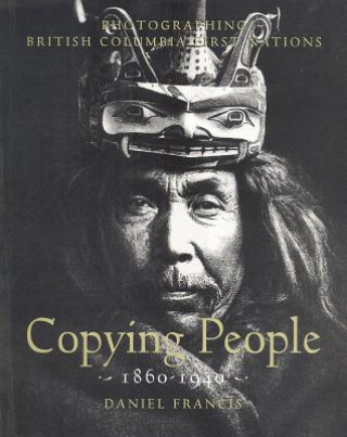 Kniha Copying People: Photographing British Columbia First Nations, 1860-1940 Daniel Francis