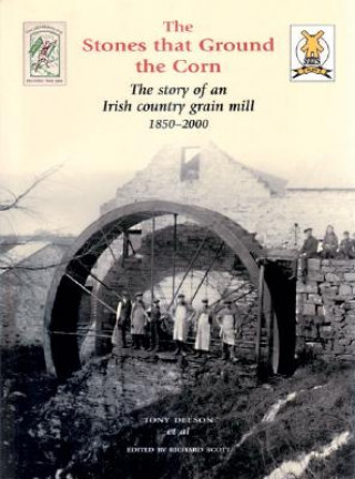 Carte The Stones That Ground the Corn: The Story of an Irish Country Grain Mill 1850-2000 Tony Deeson