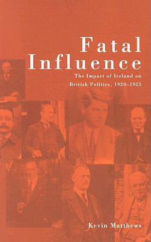 Book Fatal Influence: The Impact of Ireland on British Politics, 1920-1925 Kevin Matthews