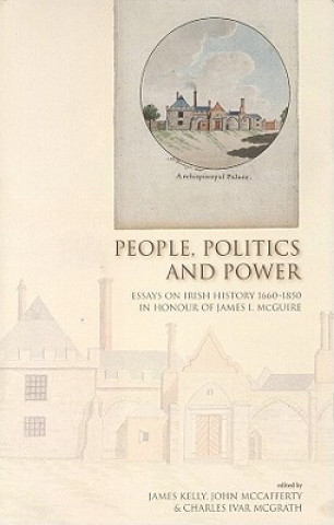 Kniha People, Politics and Power: Essays on Irish History 1660-1850 in Honour of James I. McGuire James Kelly